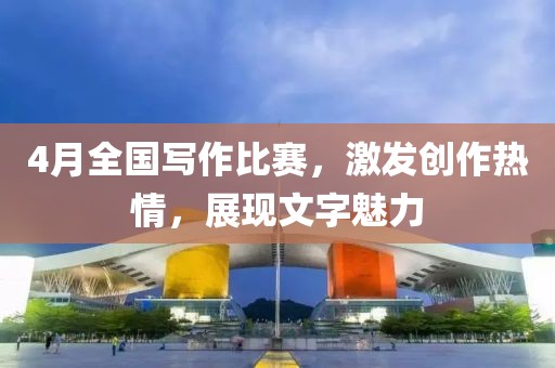 4月全國寫作比賽，激發(fā)創(chuàng)作熱情，展現(xiàn)文字魅力