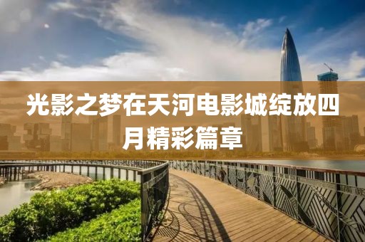光影之夢在天河電影城綻放四月精彩篇章
