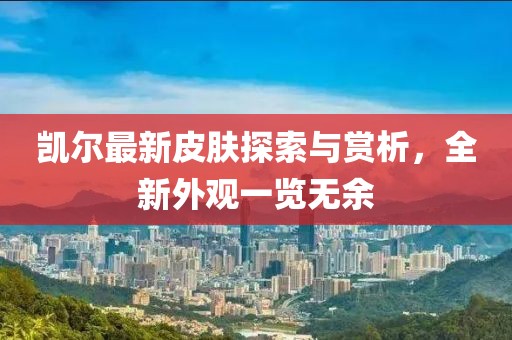 凱爾最新皮膚探索與賞析，全新外觀一覽無余