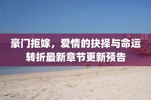 豪門拒嫁，愛情的抉擇與命運轉(zhuǎn)折最新章節(jié)更新預告