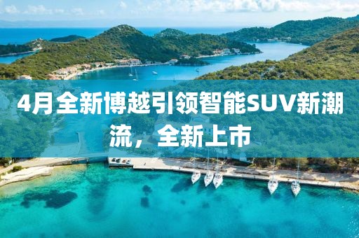 4月全新博越引領(lǐng)智能SUV新潮流，全新上市