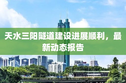 天水三陽(yáng)隧道建設(shè)進(jìn)展順利，最新動(dòng)態(tài)報(bào)告