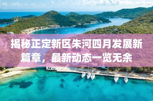 揭秘正定新區(qū)朱河四月發(fā)展新篇章，最新動態(tài)一覽無余
