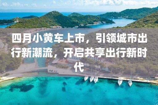 四月小黃車上市，引領(lǐng)城市出行新潮流，開啟共享出行新時代