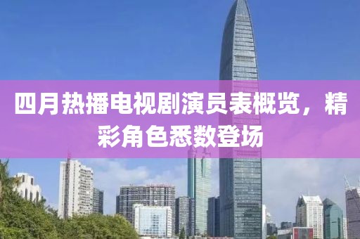 四月熱播電視劇演員表概覽，精彩角色悉數(shù)登場
