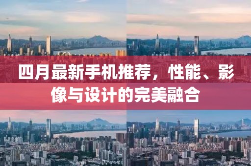 四月最新手機推薦，性能、影像與設(shè)計的完美融合
