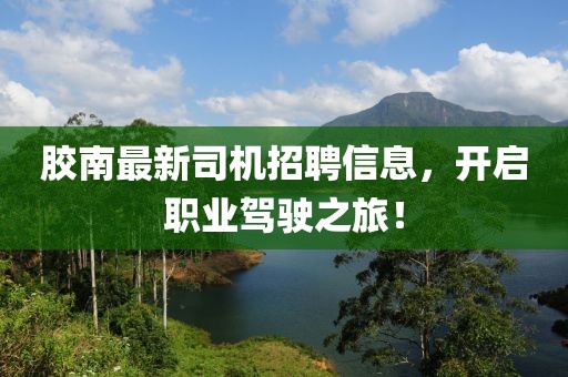 膠南最新司機(jī)招聘信息，開啟職業(yè)駕駛之旅！