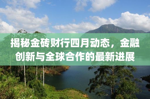 揭秘金磚財(cái)行四月動(dòng)態(tài)，金融創(chuàng)新與全球合作的最新進(jìn)展