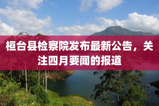 桓臺縣檢察院發(fā)布最新公告，關(guān)注四月要聞的報(bào)道