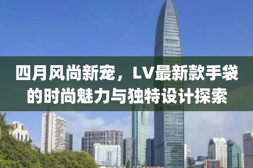 四月風尚新寵，LV最新款手袋的時尚魅力與獨特設計探索