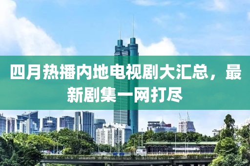 四月熱播內(nèi)地電視劇大匯總，最新劇集一網(wǎng)打盡