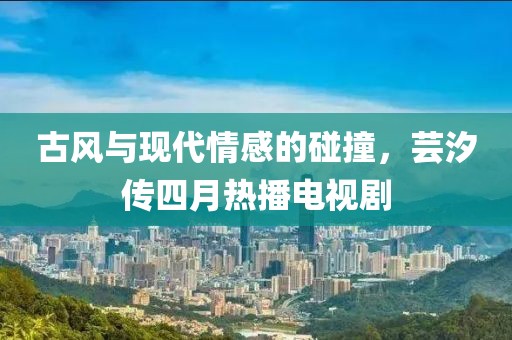 古風(fēng)與現(xiàn)代情感的碰撞，蕓汐傳四月熱播電視劇