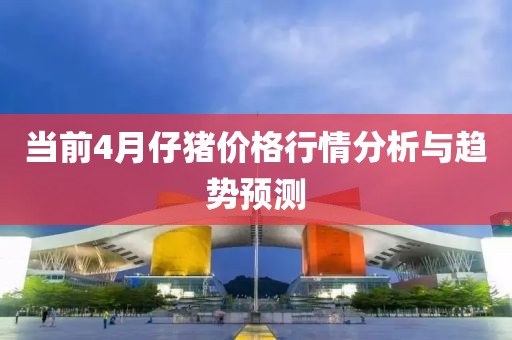 當(dāng)前4月仔豬價(jià)格行情分析與趨勢(shì)預(yù)測(cè)