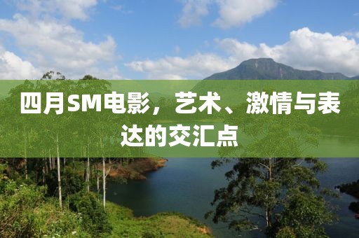 四月SM電影，藝術(shù)、激情與表達(dá)的交匯點(diǎn)
