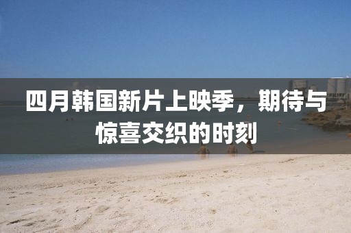 四月韓國新片上映季，期待與驚喜交織的時(shí)刻