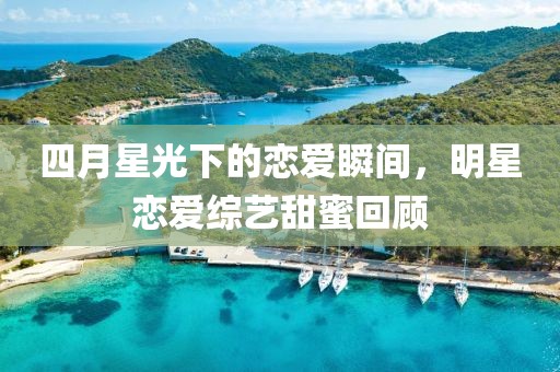 四月星光下的戀愛瞬間，明星戀愛綜藝甜蜜回顧