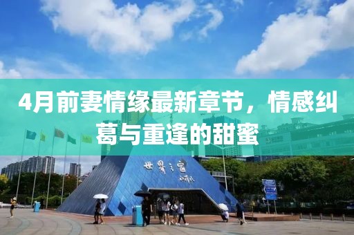 4月前妻情緣最新章節(jié)，情感糾葛與重逢的甜蜜