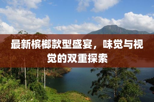 最新檳榔款型盛宴，味覺與視覺的雙重探索