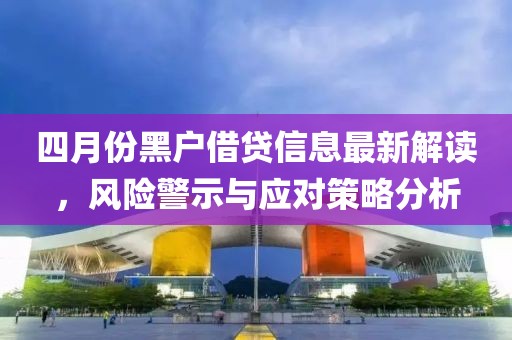 四月份黑戶借貸信息最新解讀，風(fēng)險警示與應(yīng)對策略分析