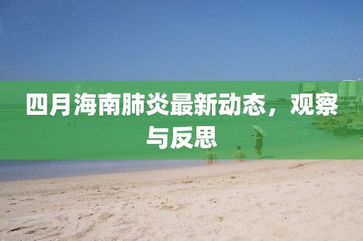四月海南肺炎最新動(dòng)態(tài)，觀察與反思