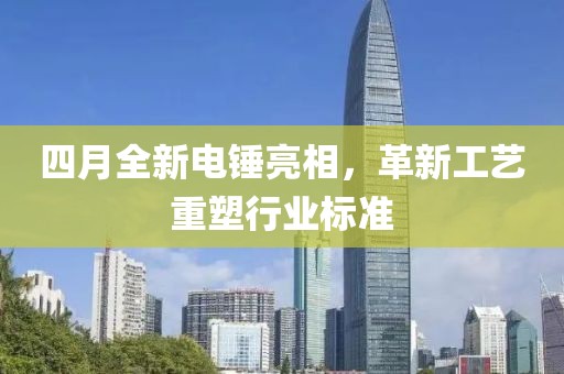四月全新電錘亮相，革新工藝重塑行業(yè)標(biāo)準(zhǔn)