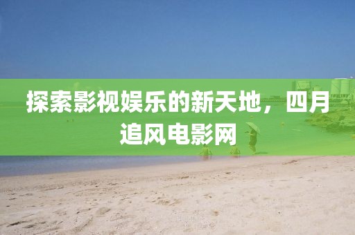 探索影視娛樂的新天地，四月追風(fēng)電影網(wǎng)