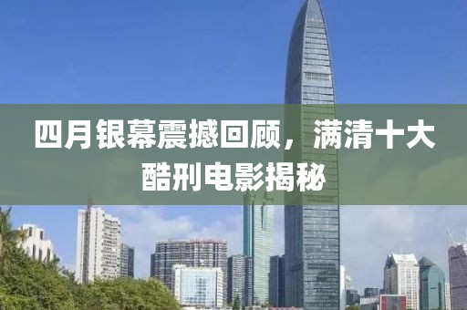 四月銀幕震撼回顧，滿清十大酷刑電影揭秘
