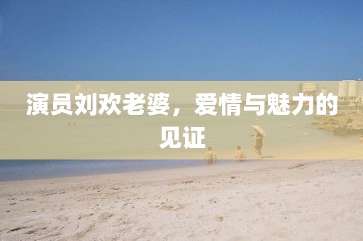 演員劉歡老婆，愛情與魅力的見證