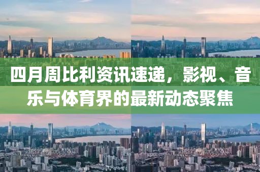 四月周比利資訊速遞，影視、音樂與體育界的最新動(dòng)態(tài)聚焦