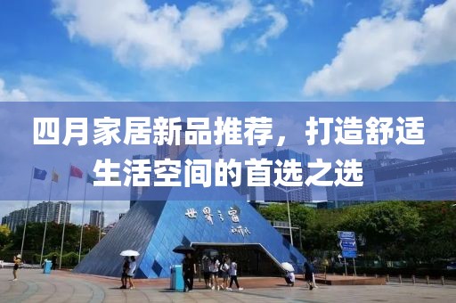 四月家居新品推薦，打造舒適生活空間的首選之選