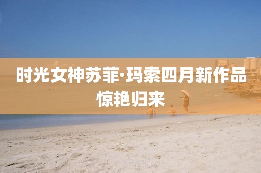 時光女神蘇菲·瑪索四月新作品驚艷歸來