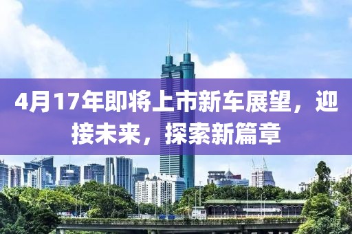4月17年即將上市新車展望，迎接未來(lái)，探索新篇章