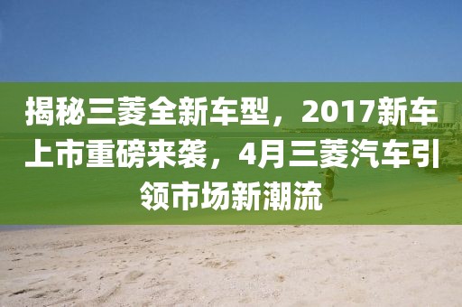 揭秘三菱全新車型，2017新車上市重磅來襲，4月三菱汽車引領(lǐng)市場新潮流