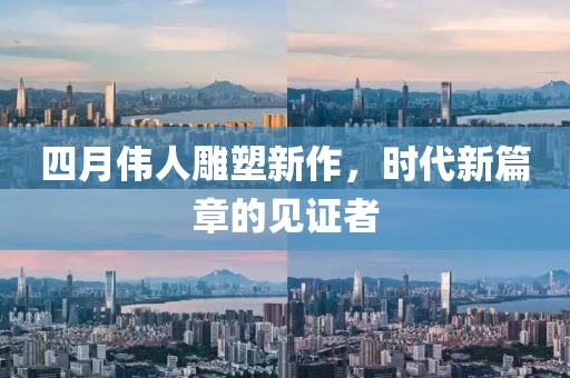 四月偉人雕塑新作，時代新篇章的見證者