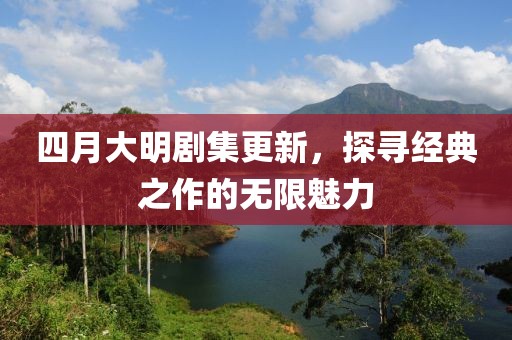 四月大明劇集更新，探尋經(jīng)典之作的無(wú)限魅力