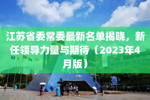 江蘇省委常委最新名單揭曉，新任領(lǐng)導(dǎo)力量與期待（2023年4月版）