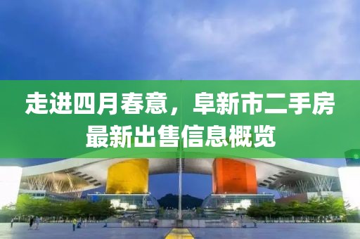 走進(jìn)四月春意，阜新市二手房最新出售信息概覽