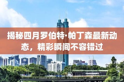 揭秘四月羅伯特·帕丁森最新動態(tài)，精彩瞬間不容錯過