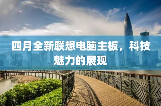 四月全新聯(lián)想電腦主板，科技魅力的展現(xiàn)