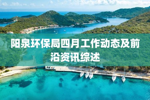 陽泉環(huán)保局四月工作動(dòng)態(tài)及前沿資訊綜述