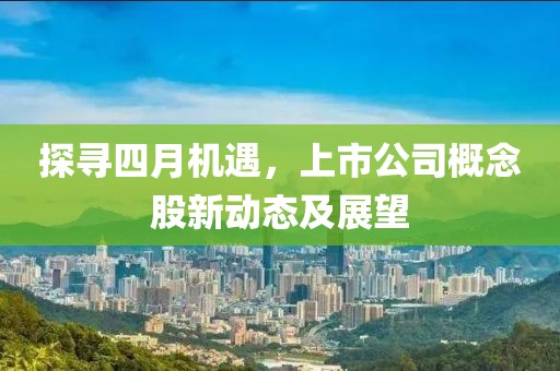 探尋四月機(jī)遇，上市公司概念股新動(dòng)態(tài)及展望