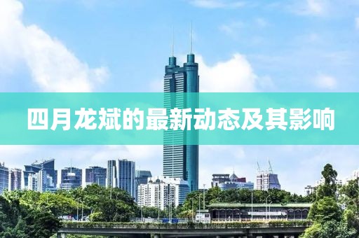 四月龍斌的最新動(dòng)態(tài)及其影響