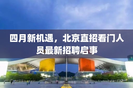 四月新機(jī)遇，北京直招看門人員最新招聘啟事