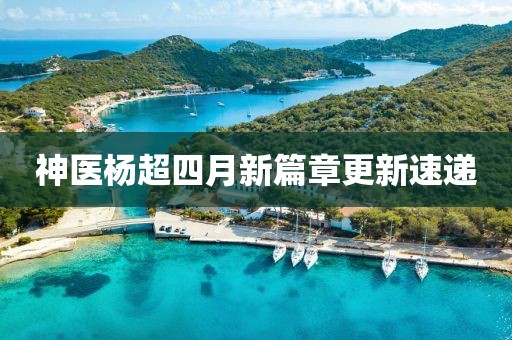 神醫(yī)楊超四月新篇章更新速遞