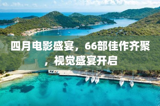 四月電影盛宴，66部佳作齊聚，視覺(jué)盛宴開啟