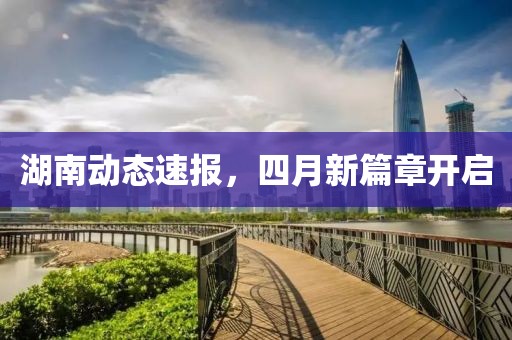 湖南動態(tài)速報，四月新篇章開啟