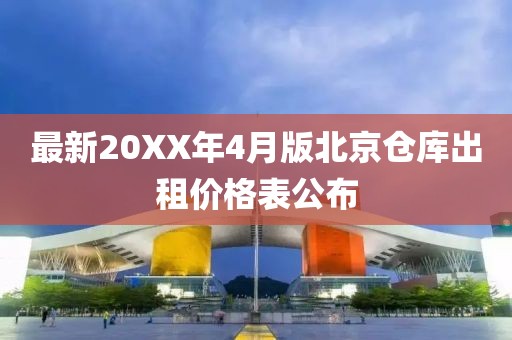 最新20XX年4月版北京倉庫出租價(jià)格表公布