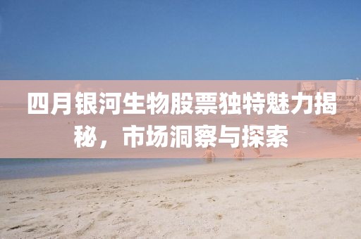 四月銀河生物股票獨(dú)特魅力揭秘，市場洞察與探索
