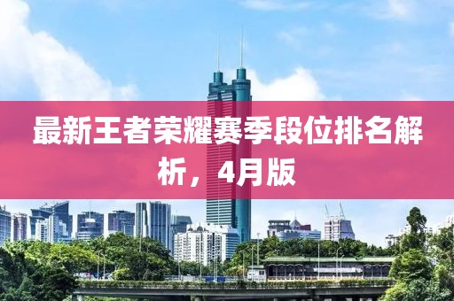 最新王者榮耀賽季段位排名解析，4月版
