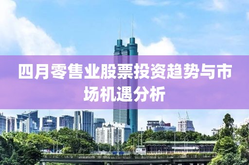 四月零售業(yè)股票投資趨勢與市場機(jī)遇分析